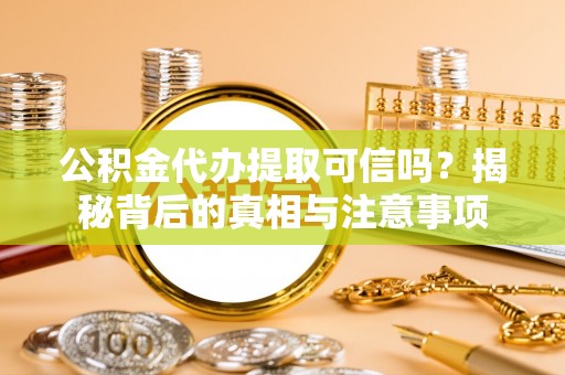 嘉模堂区公积金代办提取可信吗？揭秘背后的真相与注意事项