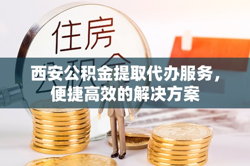 嘉模堂区西安公积金提取代办服务，便捷高效的解决方案