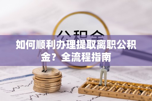 嘉模堂区如何顺利办理提取离职公积金？全流程指南