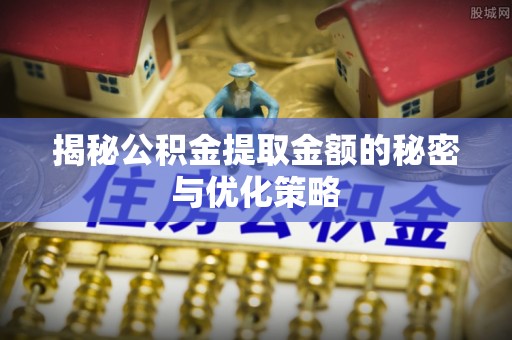 嘉模堂区揭秘公积金提取金额的秘密与优化策略