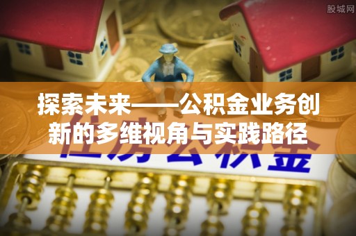嘉模堂区探索未来——公积金业务创新的多维视角与实践路径