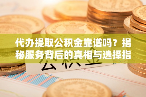 嘉模堂区代办提取公积金靠谱吗？揭秘服务背后的真相与选择指南