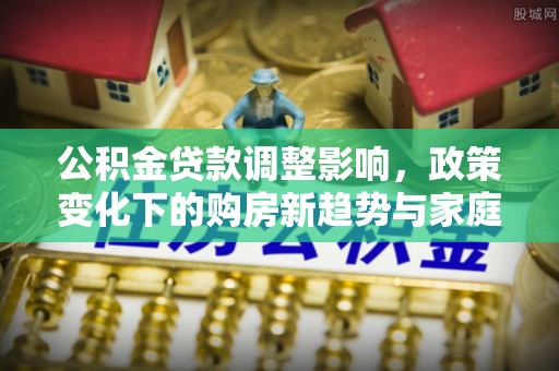 嘉模堂区公积金贷款调整影响，政策变化下的购房新趋势与家庭财务规划