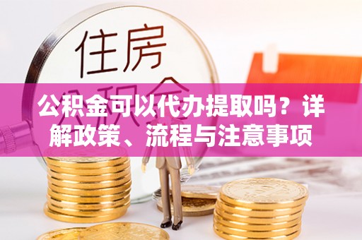 嘉模堂区公积金可以代办提取吗？详解政策、流程与注意事项