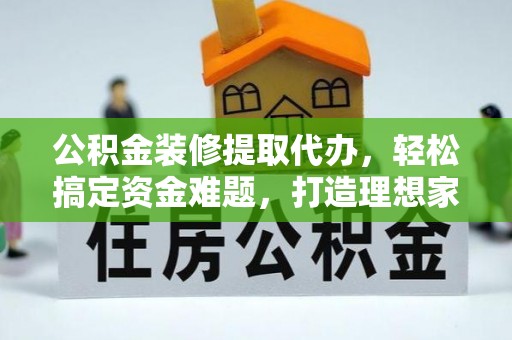 嘉模堂区公积金装修提取代办，轻松搞定资金难题，打造理想家居