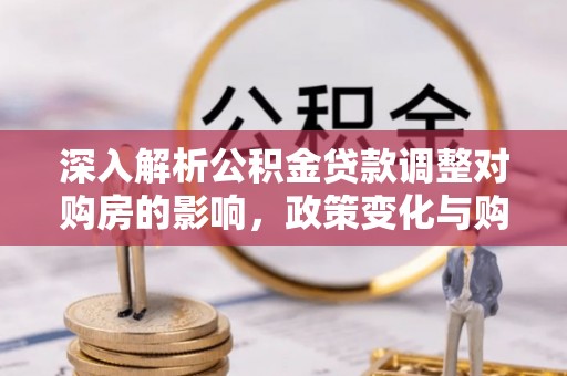 嘉模堂区深入解析公积金贷款调整对购房的影响，政策变化与购房者选择