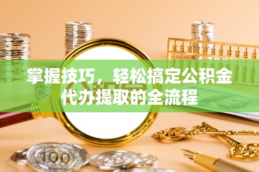 嘉模堂区掌握技巧，轻松搞定公积金代办提取的全流程