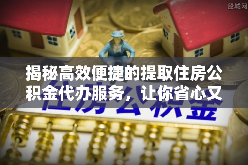 嘉模堂区揭秘高效便捷的提取住房公积金代办服务，让你省心又省力