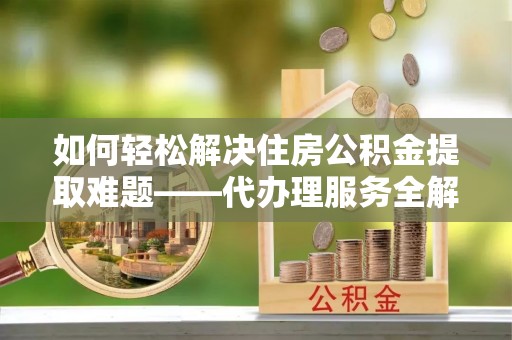 嘉模堂区如何轻松解决住房公积金提取难题——代办理服务全解析