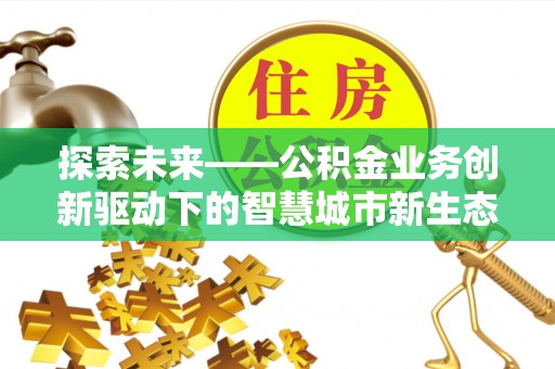 嘉模堂区探索未来——公积金业务创新驱动下的智慧城市新生态