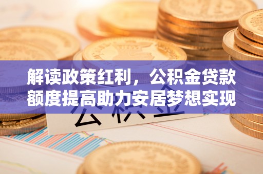 嘉模堂区解读政策红利，公积金贷款额度提高助力安居梦想实现