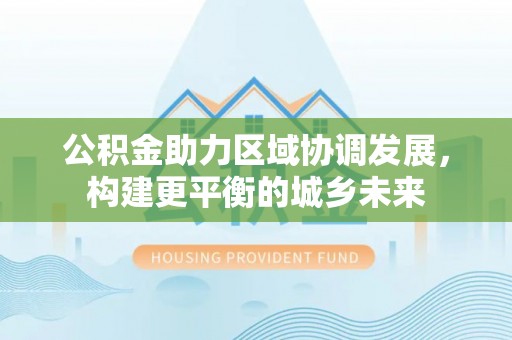 嘉模堂区公积金助力区域协调发展，构建更平衡的城乡未来