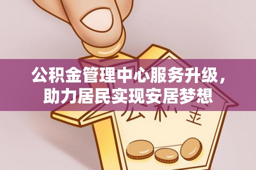 嘉模堂区公积金管理中心服务升级，助力居民实现安居梦想