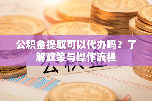 嘉模堂区公积金提取可以代办吗？了解政策与操作流程