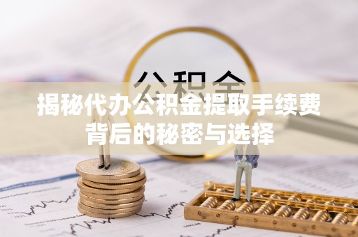 嘉模堂区揭秘代办公积金提取手续费背后的秘密与选择