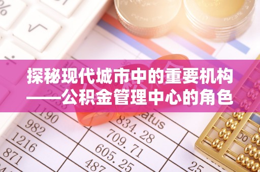 嘉模堂区探秘现代城市中的重要机构——公积金管理中心的角色与使命