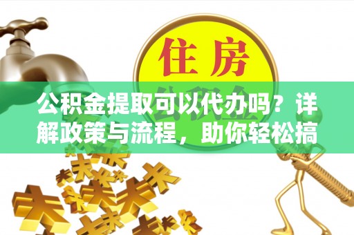 嘉模堂区公积金提取可以代办吗？详解政策与流程，助你轻松搞定！