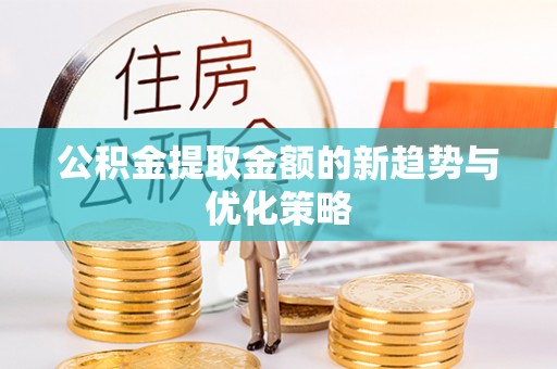 嘉模堂区公积金提取金额的新趋势与优化策略
