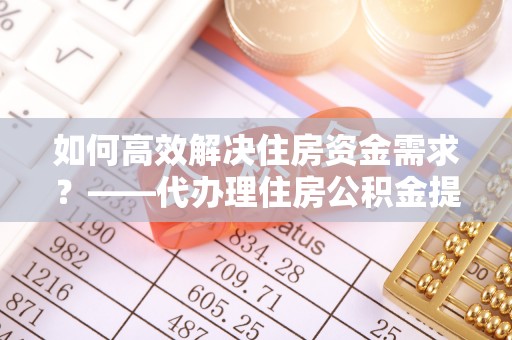 嘉模堂区如何高效解决住房资金需求？——代办理住房公积金提取服务全解析