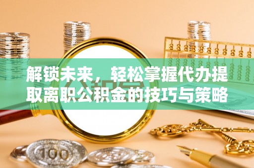 嘉模堂区解锁未来，轻松掌握代办提取离职公积金的技巧与策略