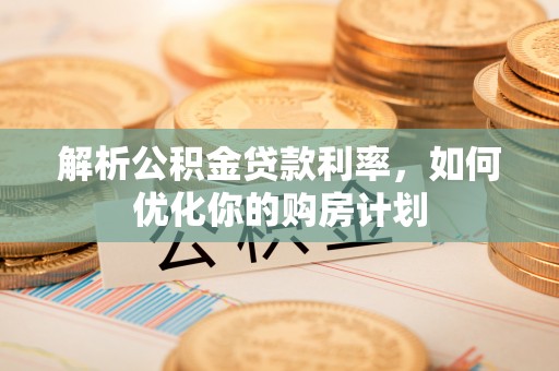 嘉模堂区解析公积金贷款利率，如何优化你的购房计划