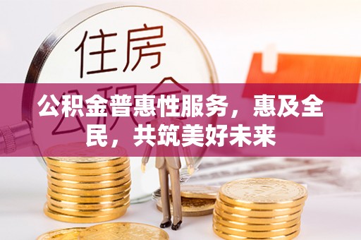 嘉模堂区公积金普惠性服务，惠及全民，共筑美好未来