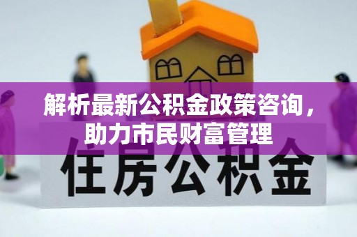 嘉模堂区解析最新公积金政策咨询，助力市民财富管理