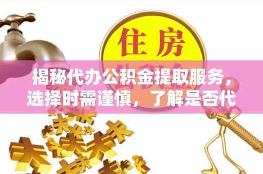 嘉模堂区揭秘代办公积金提取服务，选择时需谨慎，了解是否代办公积金提取可靠吗？