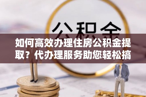 嘉模堂区如何高效办理住房公积金提取？代办理服务助您轻松搞定