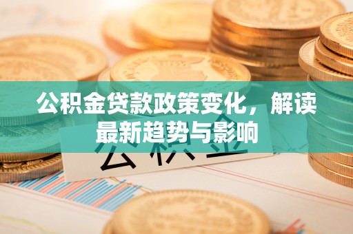嘉模堂区公积金贷款政策变化，解读最新趋势与影响