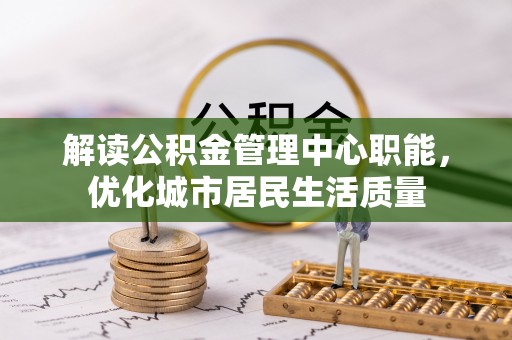 嘉模堂区解读公积金管理中心职能，优化城市居民生活质量