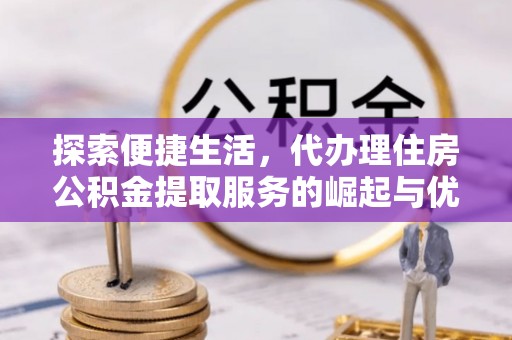 嘉模堂区探索便捷生活，代办理住房公积金提取服务的崛起与优势