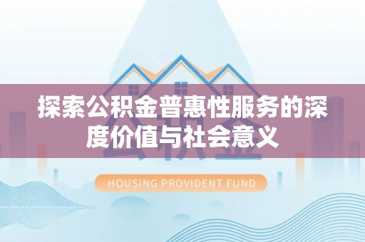 嘉模堂区探索公积金普惠性服务的深度价值与社会意义