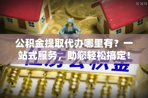 嘉模堂区公积金提取代办哪里有？一站式服务，助您轻松搞定！