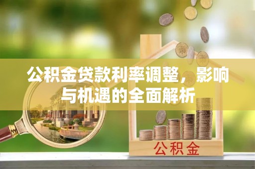 嘉模堂区公积金贷款利率调整，影响与机遇的全面解析