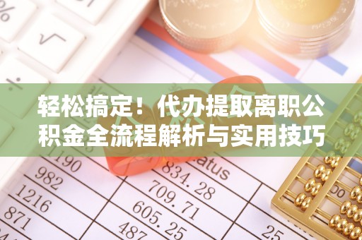 嘉模堂区轻松搞定！代办提取离职公积金全流程解析与实用技巧