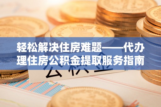 嘉模堂区轻松解决住房难题——代办理住房公积金提取服务指南