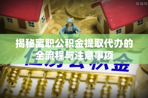 嘉模堂区揭秘离职公积金提取代办的全流程与注意事项