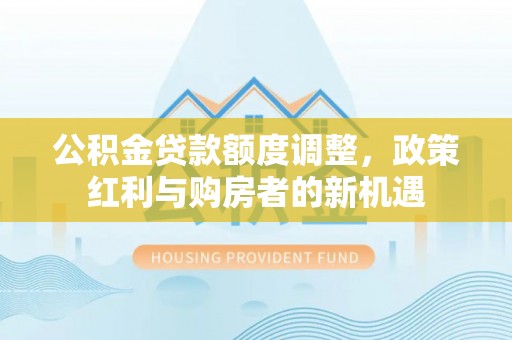 嘉模堂区公积金贷款额度调整，政策红利与购房者的新机遇