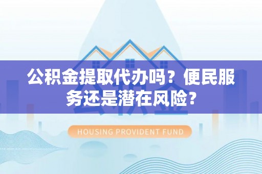 嘉模堂区公积金提取代办吗？便民服务还是潜在风险？
