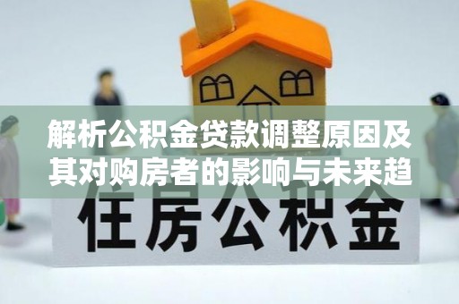 嘉模堂区解析公积金贷款调整原因及其对购房者的影响与未来趋势