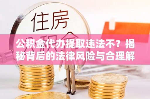 嘉模堂区公积金代办提取违法不？揭秘背后的法律风险与合理解决方案
