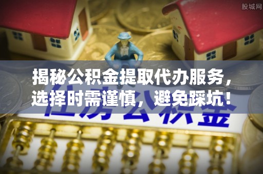 嘉模堂区揭秘公积金提取代办服务，选择时需谨慎，避免踩坑！