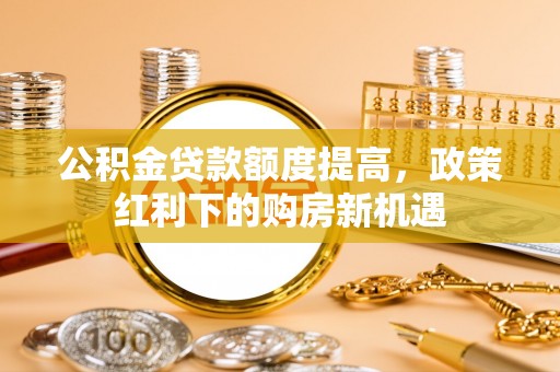 嘉模堂区公积金贷款额度提高，政策红利下的购房新机遇