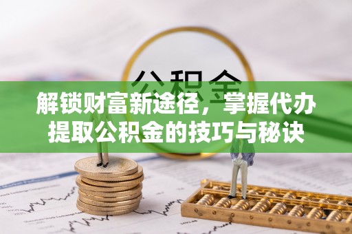 嘉模堂区解锁财富新途径，掌握代办提取公积金的技巧与秘诀