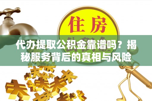嘉模堂区代办提取公积金靠谱吗？揭秘服务背后的真相与风险