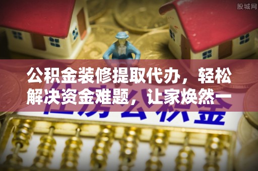 嘉模堂区公积金装修提取代办，轻松解决资金难题，让家焕然一新