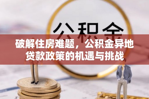 嘉模堂区破解住房难题，公积金异地贷款政策的机遇与挑战