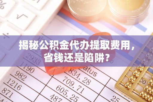 嘉模堂区揭秘公积金代办提取费用，省钱还是陷阱？