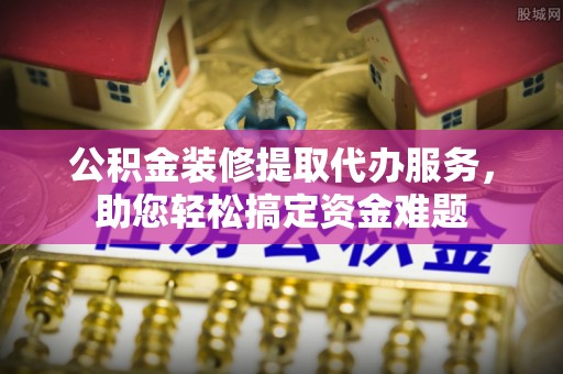 嘉模堂区公积金装修提取代办服务，助您轻松搞定资金难题